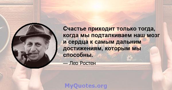 Счастье приходит только тогда, когда мы подталкиваем наш мозг и сердца к самым дальним достижениям, которым мы способны.