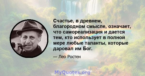 Счастье, в древнем, благородном смысле, означает, что самореализация и дается тем, кто использует в полной мере любые таланты, которые даровал им Бог.