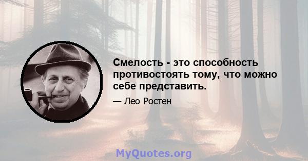 Смелость - это способность противостоять тому, что можно себе представить.