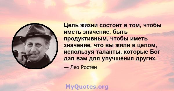 Цель жизни состоит в том, чтобы иметь значение, быть продуктивным, чтобы иметь значение, что вы жили в целом, используя таланты, которые Бог дал вам для улучшения других.