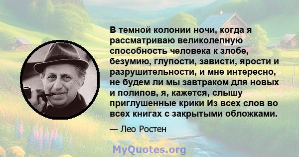 В темной колонии ночи, когда я рассматриваю великолепную способность человека к злобе, безумию, глупости, зависти, ярости и разрушительности, и мне интересно, не будем ли мы завтраком для новых и полипов, я, кажется,