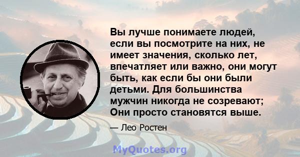 Вы лучше понимаете людей, если вы посмотрите на них, не имеет значения, сколько лет, впечатляет или важно, они могут быть, как если бы они были детьми. Для большинства мужчин никогда не созревают; Они просто становятся