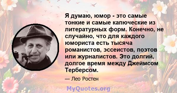 Я думаю, юмор - это самые тонкие и самые капюческие из литературных форм. Конечно, не случайно, что для каждого юмориста есть тысяча романистов, эссеистов, поэтов или журналистов. Это долгий, долгое время между Джеймсом 