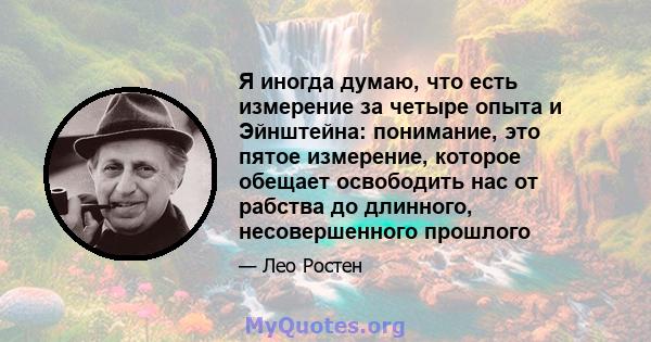 Я иногда думаю, что есть измерение за четыре опыта и Эйнштейна: понимание, это пятое измерение, которое обещает освободить нас от рабства до длинного, несовершенного прошлого