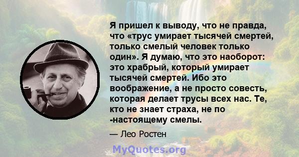 Я пришел к выводу, что не правда, что «трус умирает тысячей смертей, только смелый человек только один». Я думаю, что это наоборот: это храбрый, который умирает тысячей смертей. Ибо это воображение, а не просто совесть, 