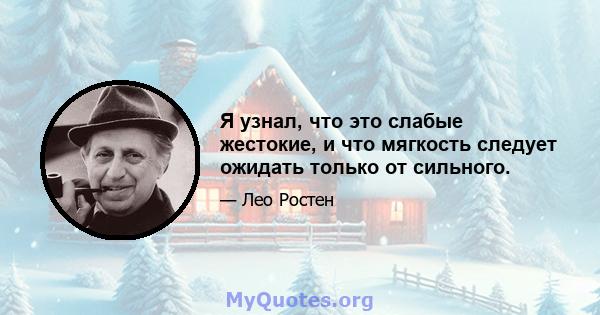 Я узнал, что это слабые жестокие, и что мягкость следует ожидать только от сильного.