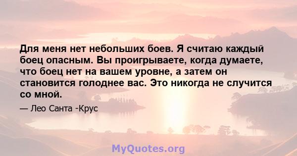 Для меня нет небольших боев. Я считаю каждый боец ​​опасным. Вы проигрываете, когда думаете, что боец ​​нет на вашем уровне, а затем он становится голоднее вас. Это никогда не случится со мной.