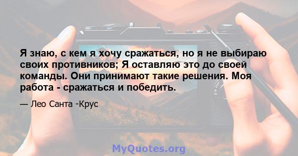 Я знаю, с кем я хочу сражаться, но я не выбираю своих противников; Я оставляю это до своей команды. Они принимают такие решения. Моя работа - сражаться и победить.