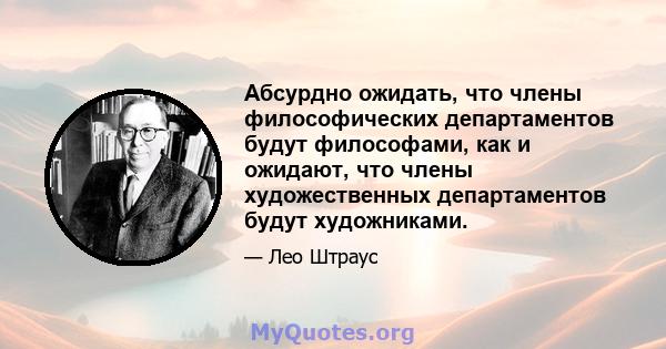 Абсурдно ожидать, что члены философических департаментов будут философами, как и ожидают, что члены художественных департаментов будут художниками.