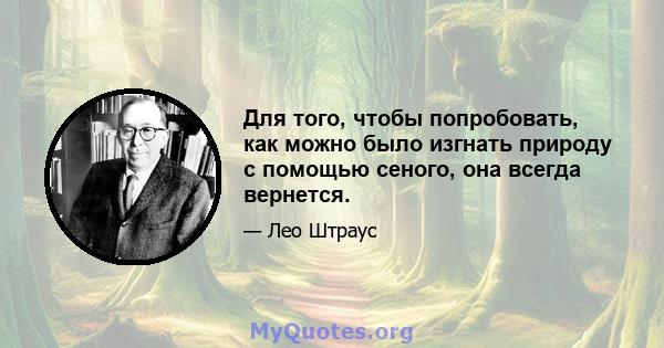 Для того, чтобы попробовать, как можно было изгнать природу с помощью сеного, она всегда вернется.