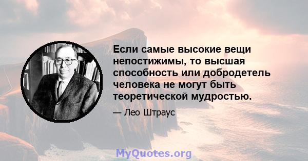 Если самые высокие вещи непостижимы, то высшая способность или добродетель человека не могут быть теоретической мудростью.