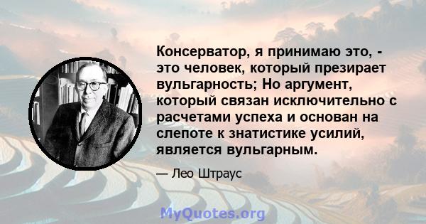 Консерватор, я принимаю это, - это человек, который презирает вульгарность; Но аргумент, который связан исключительно с расчетами успеха и основан на слепоте к знатистике усилий, является вульгарным.