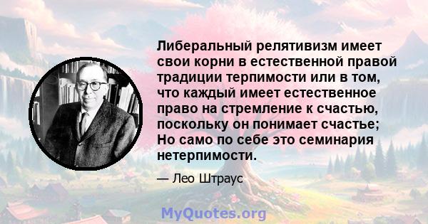 Либеральный релятивизм имеет свои корни в естественной правой традиции терпимости или в том, что каждый имеет естественное право на стремление к счастью, поскольку он понимает счастье; Но само по себе это семинария