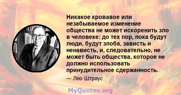 Никакое кровавое или незабываемое изменение общества не может искоренить зло в человеке: до тех пор, пока будут люди, будут злоба, зависть и ненависть, и, следовательно, не может быть общества, которое не должно