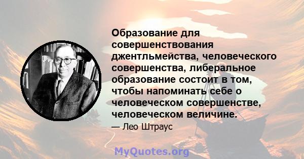 Образование для совершенствования джентльмейства, человеческого совершенства, либеральное образование состоит в том, чтобы напоминать себе о человеческом совершенстве, человеческом величине.