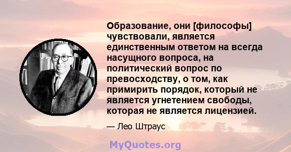 Образование, они [философы] чувствовали, является единственным ответом на всегда насущного вопроса, на политический вопрос по превосходству, о том, как примирить порядок, который не является угнетением свободы, которая