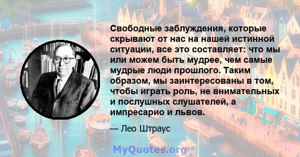 Свободные заблуждения, которые скрывают от нас на нашей истинной ситуации, все это составляет: что мы или можем быть мудрее, чем самые мудрые люди прошлого. Таким образом, мы заинтересованы в том, чтобы играть роль, не