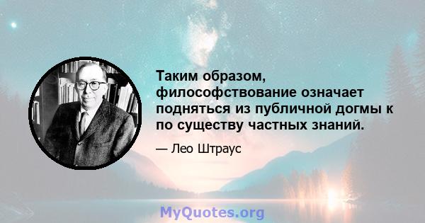 Таким образом, философствование означает подняться из публичной догмы к по существу частных знаний.