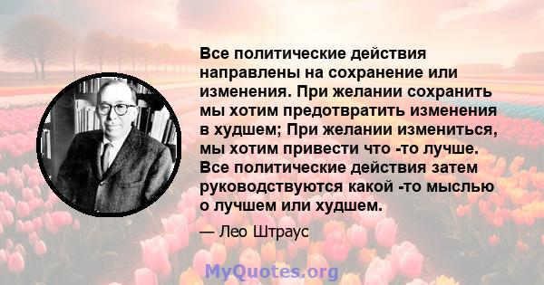 Все политические действия направлены на сохранение или изменения. При желании сохранить мы хотим предотвратить изменения в худшем; При желании измениться, мы хотим привести что -то лучше. Все политические действия затем 