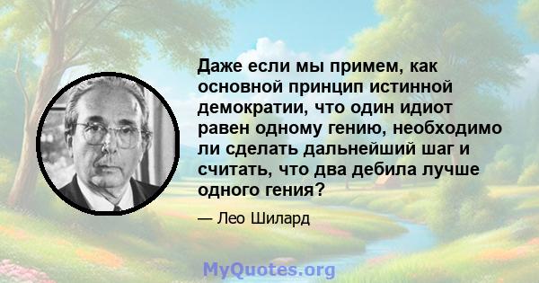 Даже если мы примем, как основной принцип истинной демократии, что один идиот равен одному гению, необходимо ли сделать дальнейший шаг и считать, что два дебила лучше одного гения?