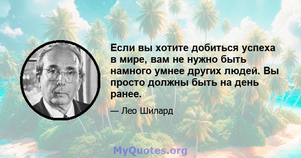 Если вы хотите добиться успеха в мире, вам не нужно быть намного умнее других людей. Вы просто должны быть на день ранее.