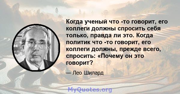 Когда ученый что -то говорит, его коллеги должны спросить себя только, правда ли это. Когда политик что -то говорит, его коллеги должны, прежде всего, спросить: «Почему он это говорит?