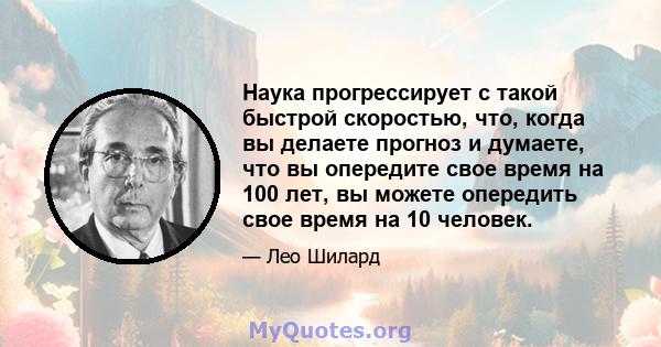 Наука прогрессирует с такой быстрой скоростью, что, когда вы делаете прогноз и думаете, что вы опередите свое время на 100 лет, вы можете опередить свое время на 10 человек.