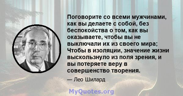 Поговорите со всеми мужчинами, как вы делаете с собой, без беспокойства о том, как вы оказываете, чтобы вы не выключали их из своего мира; Чтобы в изоляции, значение жизни выскользнуло из поля зрения, и вы потеряете