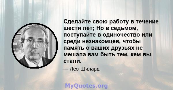 Сделайте свою работу в течение шести лет; Но в седьмом, поступайте в одиночество или среди незнакомцев, чтобы память о ваших друзьях не мешала вам быть тем, кем вы стали.