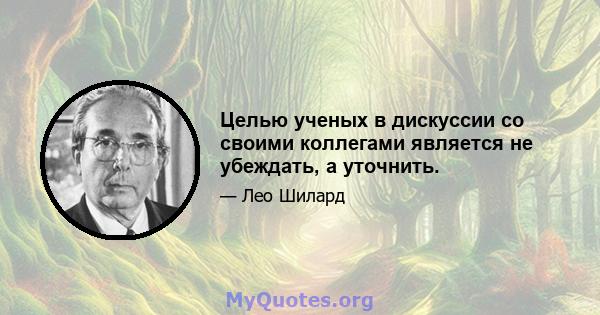 Целью ученых в дискуссии со своими коллегами является не убеждать, а уточнить.