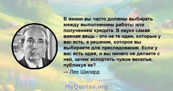 В жизни вы часто должны выбирать между выполнением работы или получением кредита. В науке самая важная вещь - это не те идеи, которые у вас есть, а решение, которое вы выбираете для преследования. Если у вас есть идея,