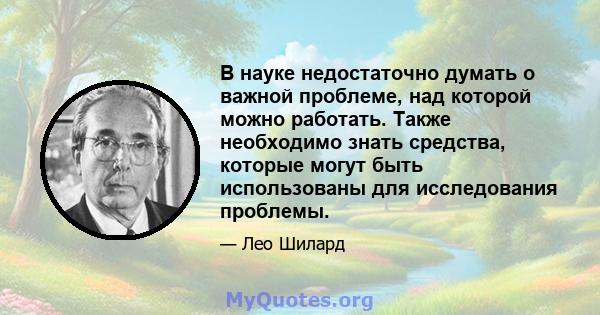 В науке недостаточно думать о важной проблеме, над которой можно работать. Также необходимо знать средства, которые могут быть использованы для исследования проблемы.