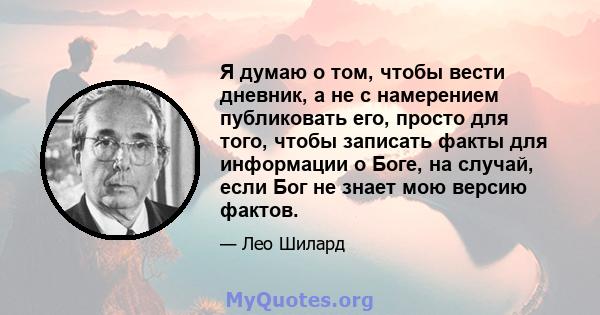 Я думаю о том, чтобы вести дневник, а не с намерением публиковать его, просто для того, чтобы записать факты для информации о Боге, на случай, если Бог не знает мою версию фактов.