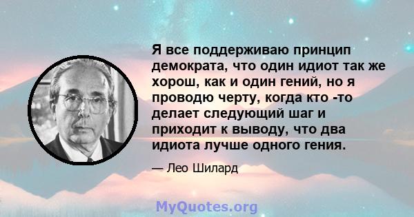 Я все поддерживаю принцип демократа, что один идиот так же хорош, как и один гений, но я проводю черту, когда кто -то делает следующий шаг и приходит к выводу, что два идиота лучше одного гения.