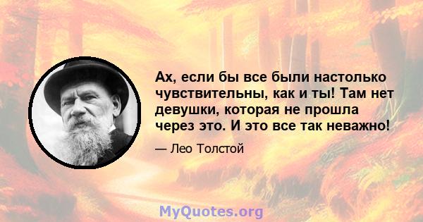 Ах, если бы все были настолько чувствительны, как и ты! Там нет девушки, которая не прошла через это. И это все так неважно!