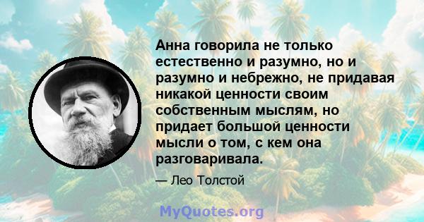 Анна говорила не только естественно и разумно, но и разумно и небрежно, не придавая никакой ценности своим собственным мыслям, но придает большой ценности мысли о том, с кем она разговаривала.