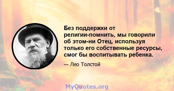 Без поддержки от религии-помнить, мы говорили об этом-ни Отец, используя только его собственные ресурсы, смог бы воспитывать ребенка.