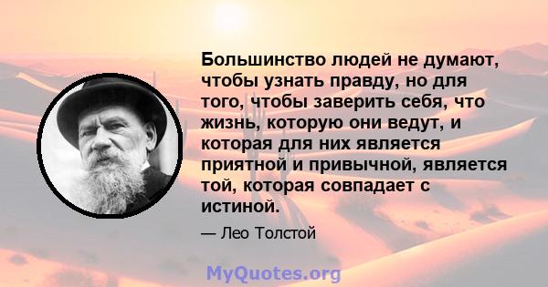 Большинство людей не думают, чтобы узнать правду, но для того, чтобы заверить себя, что жизнь, которую они ведут, и которая для них является приятной и привычной, является той, которая совпадает с истиной.