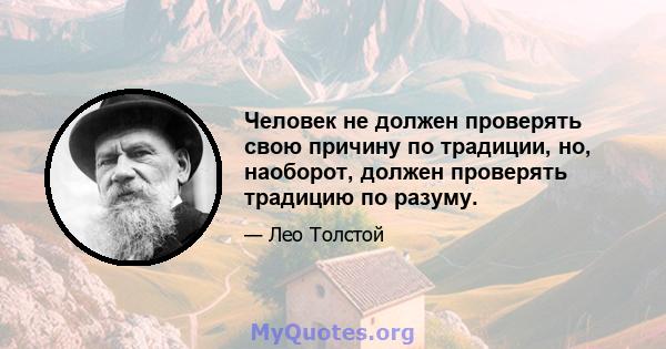 Человек не должен проверять свою причину по традиции, но, наоборот, должен проверять традицию по разуму.