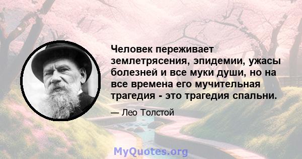 Человек переживает землетрясения, эпидемии, ужасы болезней и все муки души, но на все времена его мучительная трагедия - это трагедия спальни.