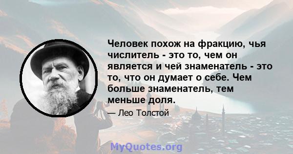 Человек похож на фракцию, чья числитель - это то, чем он является и чей знаменатель - это то, что он думает о себе. Чем больше знаменатель, тем меньше доля.