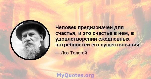 Человек предназначен для счастья, и это счастье в нем, в удовлетворении ежедневных потребностей его существования.