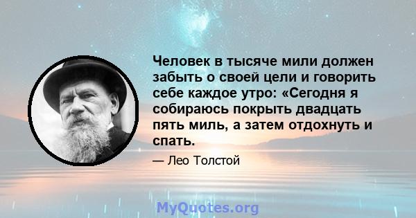 Человек в тысяче мили должен забыть о своей цели и говорить себе каждое утро: «Сегодня я собираюсь покрыть двадцать пять миль, а затем отдохнуть и спать.