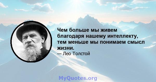 Чем больше мы живем благодаря нашему интеллекту, тем меньше мы понимаем смысл жизни.