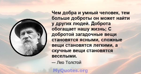 Чем добра и умный человек, тем больше доброты он может найти у других людей. Доброта обогащает нашу жизнь; С добротой загадочные вещи становятся ясными, сложные вещи становятся легкими, а скучные вещи становятся