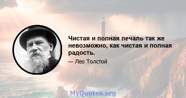 Чистая и полная печаль так же невозможно, как чистая и полная радость.