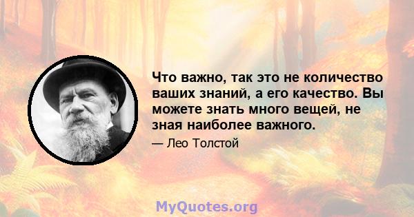 Что важно, так это не количество ваших знаний, а его качество. Вы можете знать много вещей, не зная наиболее важного.