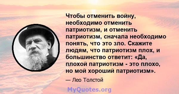 Чтобы отменить войну, необходимо отменить патриотизм, и отменить патриотизм, сначала необходимо понять, что это зло. Скажите людям, что патриотизм плох, и большинство ответит: «Да, плохой патриотизм - это плохо, но мой