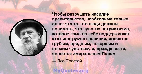 Чтобы разрушить насилие правительства, необходимо только одно: это то, что люди должны понимать, что чувство патриотизма, которое само по себе поддерживает этот инструмент насилия, является грубым, вредным, позорным и