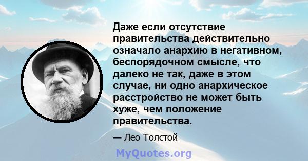 Даже если отсутствие правительства действительно означало анархию в негативном, беспорядочном смысле, что далеко не так, даже в этом случае, ни одно анархическое расстройство не может быть хуже, чем положение